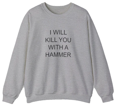 The I Will Kill You With This Hammer Crewneck is a gray, medium-heavy sweatshirt with the bold phrase "I WILL KILL YOU WITH THIS HAMMER" in black—an iconic piece from Illegal Shirts.