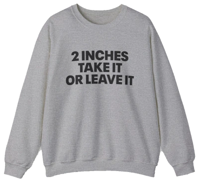 The 2 Inches Take It Or Leave It Crewneck in gray features bold black text on the front and is laid flat on a white background—perfect for anyone who enjoys funny shirts and wants to add humor to their style.