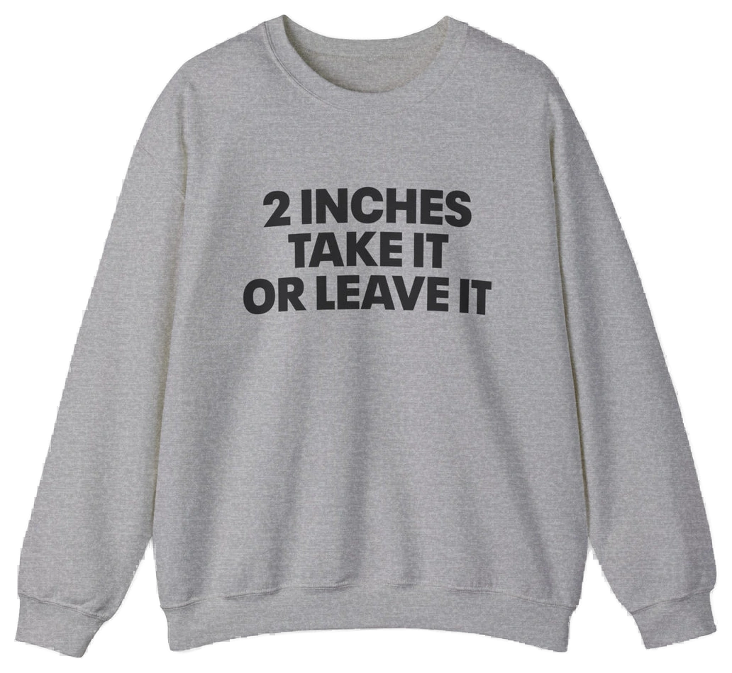 The 2 Inches Take It Or Leave It Crewneck in gray features bold black text on the front and is laid flat on a white background—perfect for anyone who enjoys funny shirts and wants to add humor to their style.