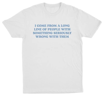 I Come From A Long Line Of People With Something Seriously Wrong With Them T-Shirt