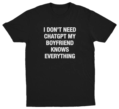 I Don't Need ChatGPT My Boyfriend Knows Everything T-Shirt