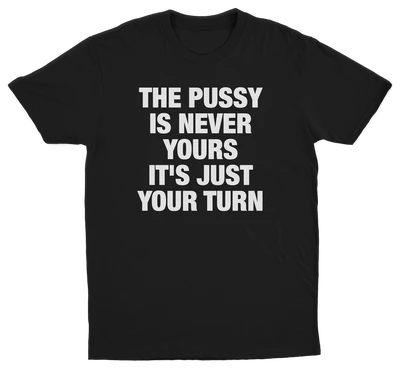 The Pussy Is Never Yours It's Just Your Turn T-Shirt