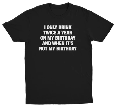 I Only Drink Twice A Year On My Birthday And When It's Not My Birthday T-Shirt