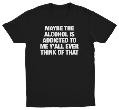 Maybe The Alcohol Is Addicted To Me Y'all Ever Think Of That T-Shirt