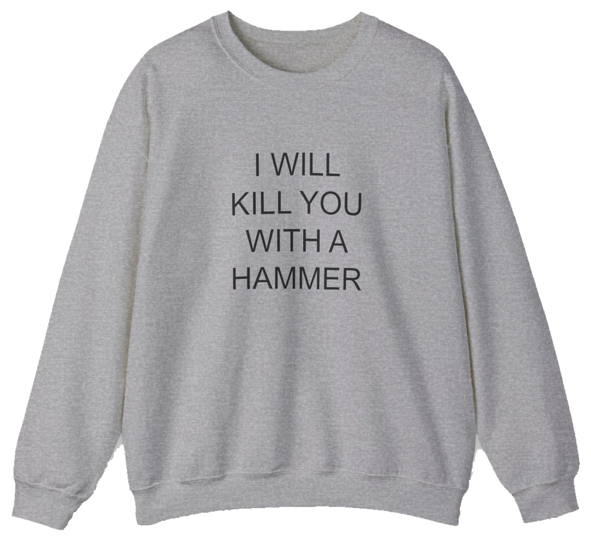 The I Will Kill You With This Hammer Crewneck is a gray, medium-heavy sweatshirt with the bold phrase "I WILL KILL YOU WITH THIS HAMMER" in black—an iconic piece from Illegal Shirts.