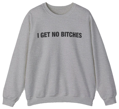 The I Get No Bitches Crewneck by Illegal Shirts is a plain, light gray sweatshirt made from medium-heavy fabric, featuring "I GET NO BITCHES" printed boldly in black on the chest.