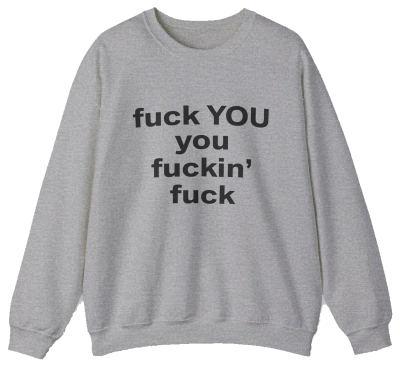 The Fuck You You Fuckin’ Fuck Crewneck is a light gray sweatshirt featuring bold black text on the front—a standout choice for fans of funny shirts and Illegal Shirts.