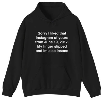 The Sorry I Liked That Instagram Of Yours Hoodie by Illegal Shirts is black with white text: “Sorry I liked that Instagram of yours from June 19, 2017. My finger slipped and I'm also insane.” Made from medium-heavy fabric.