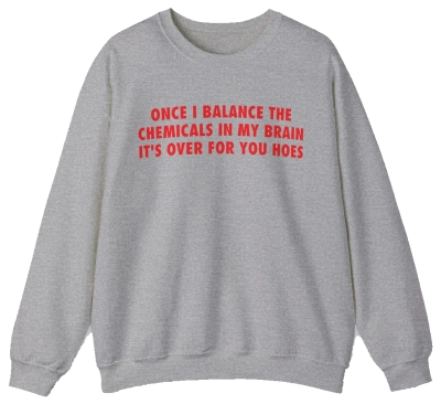 Once I Balance The Chemicals In My Brain It's Over For You Hoes Crewneck