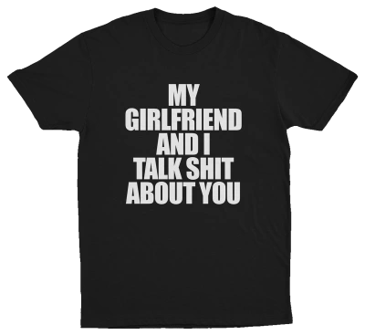 My Girlfriend And I Talk Shit About You T-Shirt