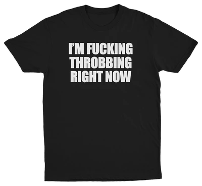 I'm Fucking Throbbing Right Now T-Shirt