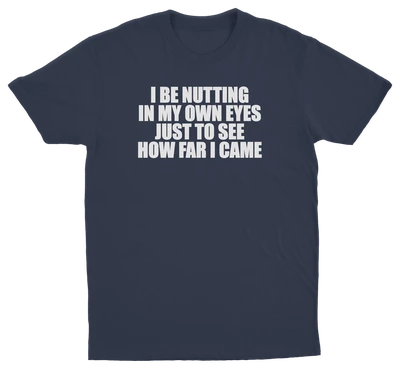 I Be Nutting In My Own Eyes Just To See How Far I Came T-Shirt