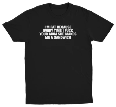 I'm Fat Because Every Time I Fuck Your Mom She Makes Me A Sandwich T-Shirt