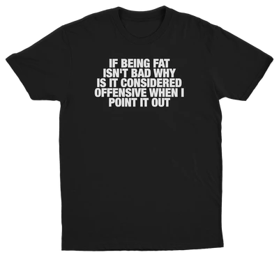 If Being Fat Isn't Bad Why Is It Considered Offensive When I Point It Out T-Shirt