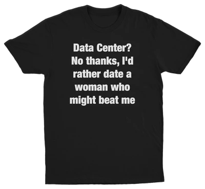 Data Center? No Thanks, I'd Rather Date A Woman Who Might Beat Me T-Shirt