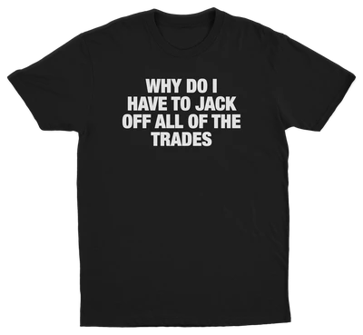 Why Do I Have To Jack Off All Of The Trades T-Shirt