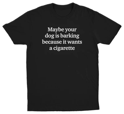 Maybe Your Dog Is Barking Because It Wants A Cigarette T-Shirt