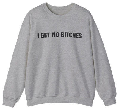 The I Get No Bitches Crewneck by Illegal Shirts is a plain, light gray sweatshirt made from medium-heavy fabric, featuring "I GET NO BITCHES" printed boldly in black on the chest.