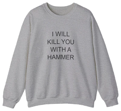 The I Will Kill You With This Hammer Crewneck is a gray, medium-heavy sweatshirt with the bold phrase "I WILL KILL YOU WITH THIS HAMMER" in black—an iconic piece from Illegal Shirts.