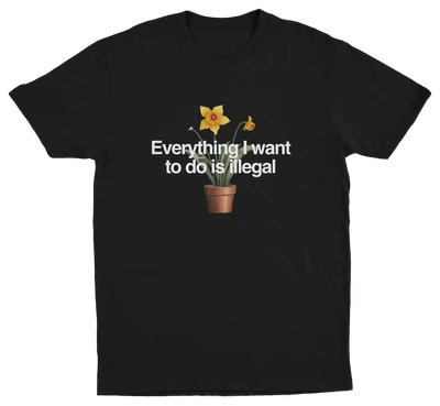 The Everything I Want To Do Is Illegal T-Shirt features a potted daffodil illustration and bold white text—ideal for fans of funny shirts or anyone wanting an eye-catching Illegal Shirts statement piece.