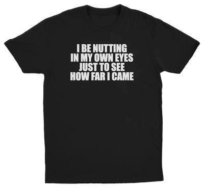 I Be Nutting In My Own Eyes Just To See How Far I Came T-Shirt