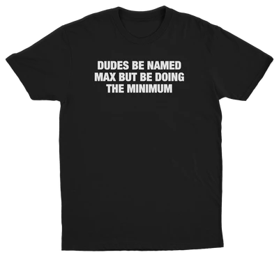 Dudes Be Named Max But Be Doing The Minimum T-Shirt