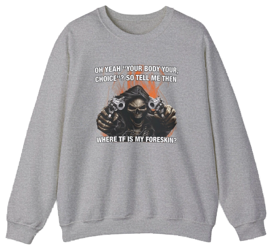The Where TF Is My Foreskin Crewneck features a gray, medium-heavy fabric with a bold skull holding guns and the text: OH YEAH? YOUR BODY YOUR CHOICE?? SO TELL ME THEN WHERE TF IS MY FORESKIN? Part of the Illegal Shirts collection.