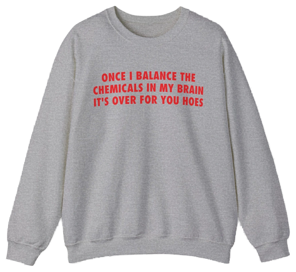 Once I Balance The Chemicals In My Brain It's Over For You Hoes Crewneck