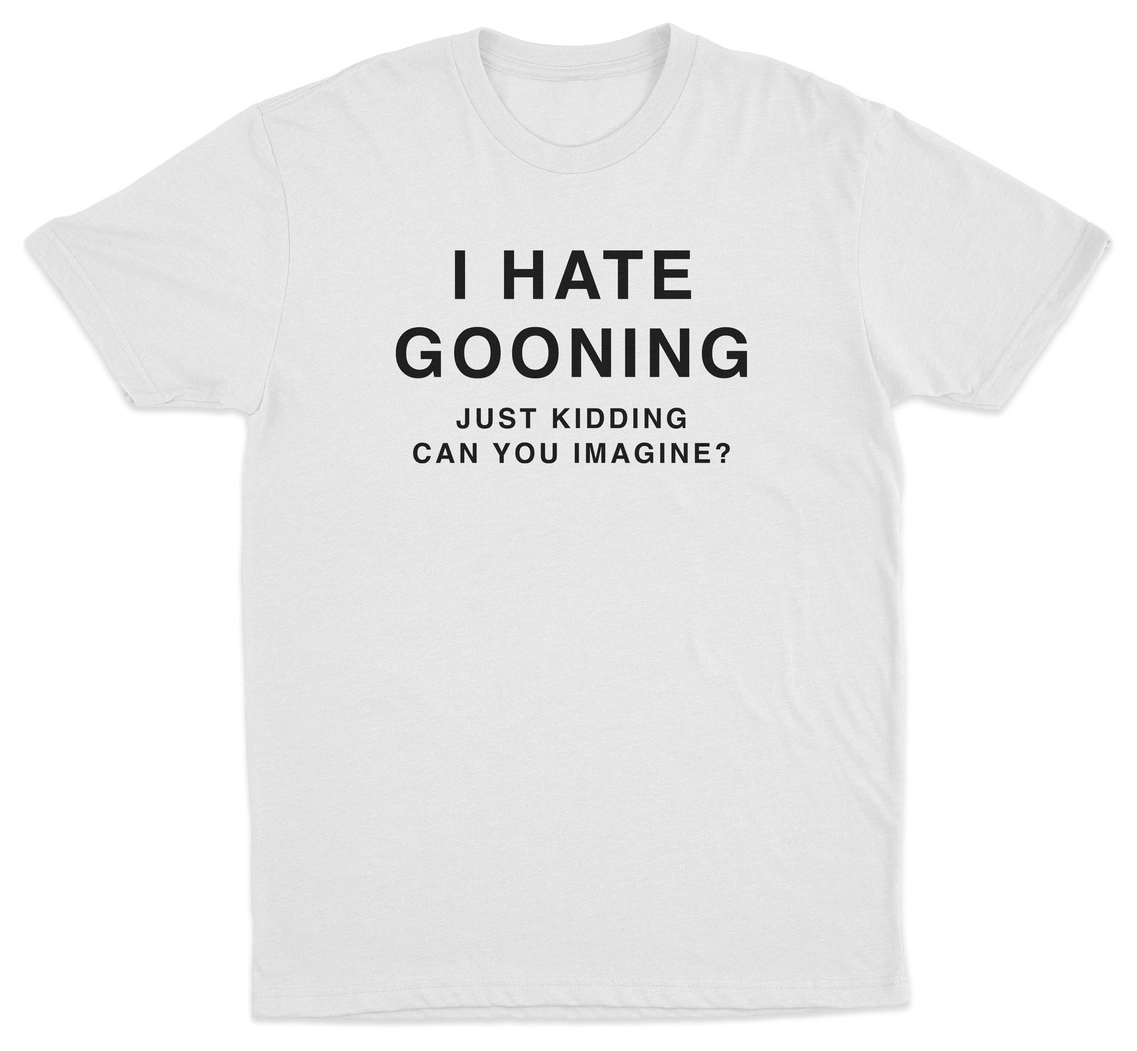 I Hate Gooning Just Kidding Can you Imagine T-Shirt