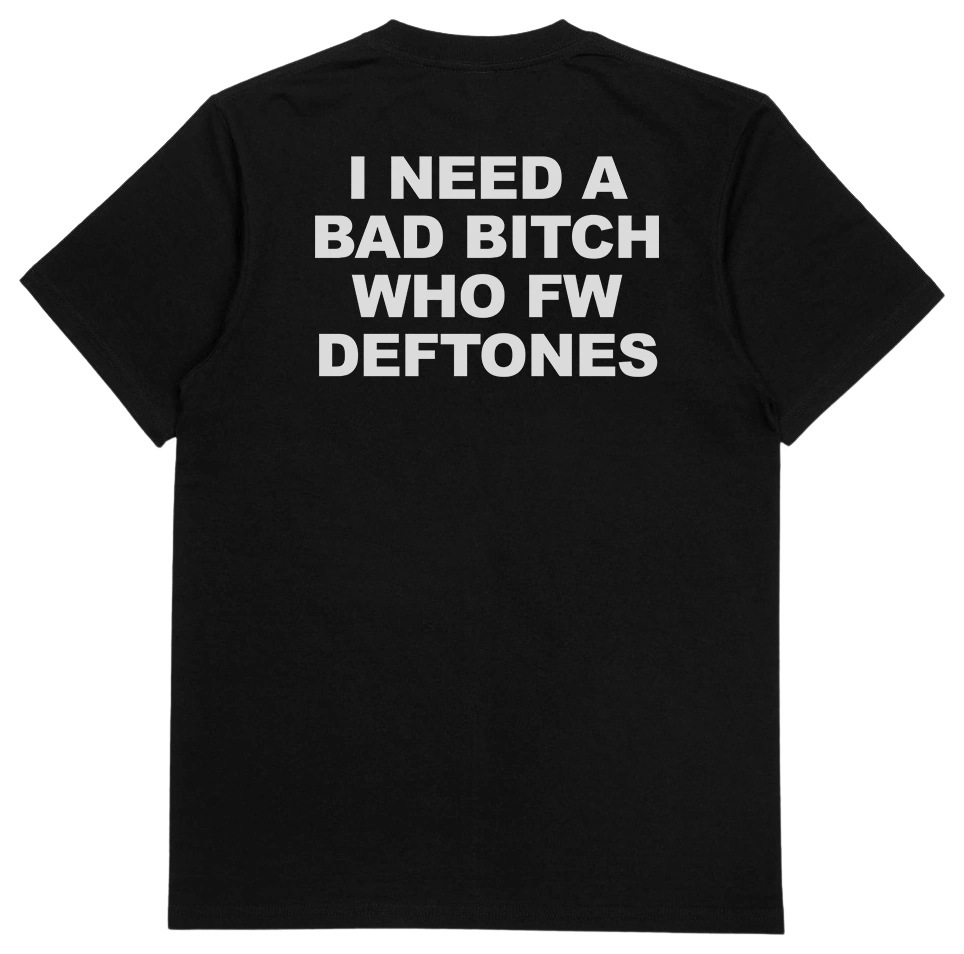 I Need A Bad Bitch Who FW Deftones T-Shirt (Backprint)