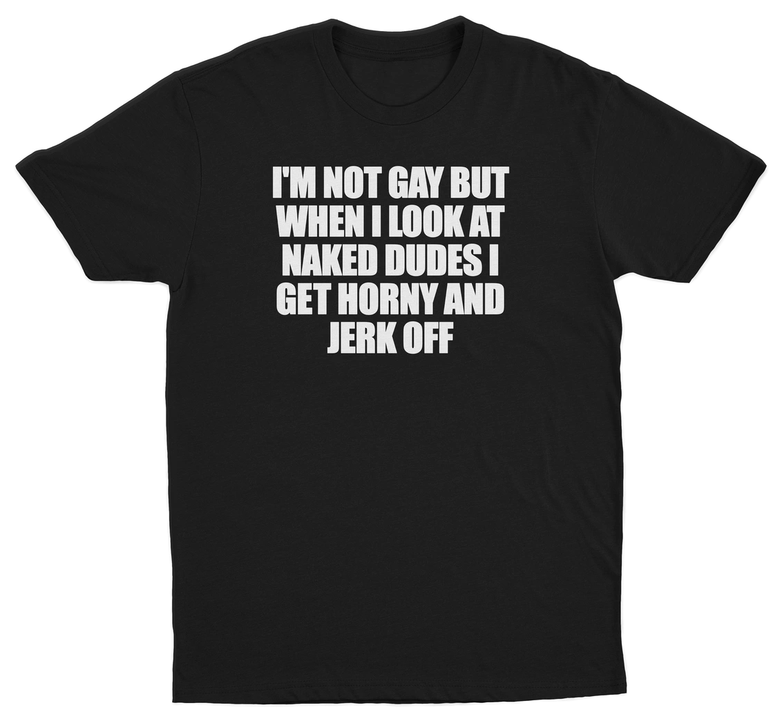 I'm Not Gay But When I Look At Naked Dudes I Get Horny And Jerk Off T-Shirt