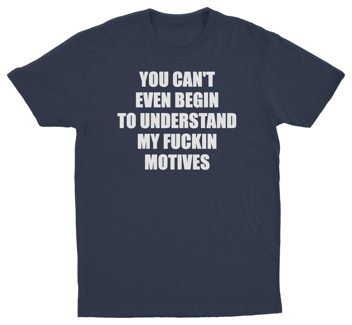 You Can't Even Begin To Understand My Fuckin Motives T-Shirt