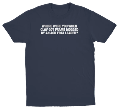 Where Were You When Clav Got Frame Mogged By An ASU Frat Leader T-Shirt