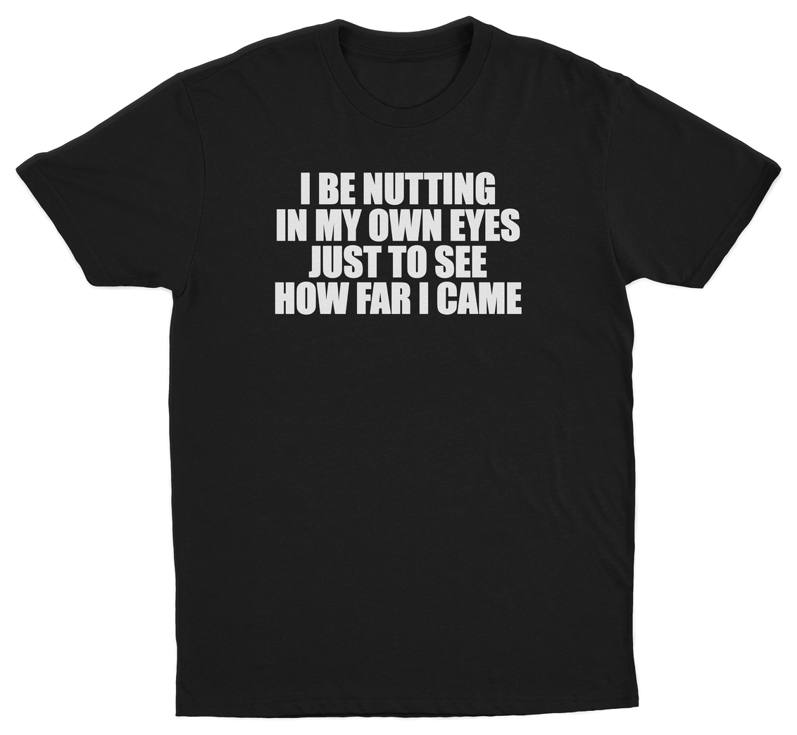 I Be Nutting In My Own Eyes Just To See How Far I Came T-Shirt