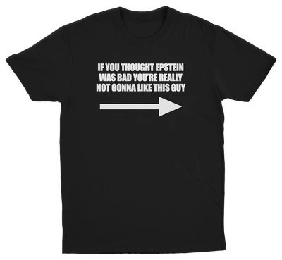 If You Though Epstein Was Bad You're Really Not Gonna Like This Guy T-Shirt