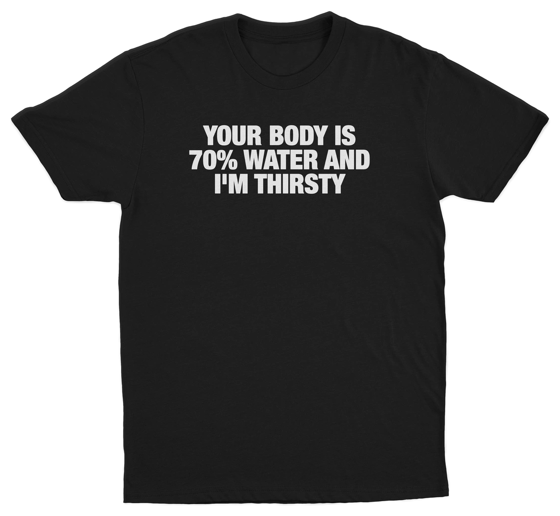Your Body Is 70% Water And I'm Thirsty T-Shirt
