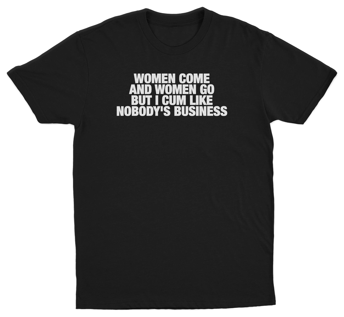 Women Come And Women Go But I Cum Like Nobody's Business T-Shirt