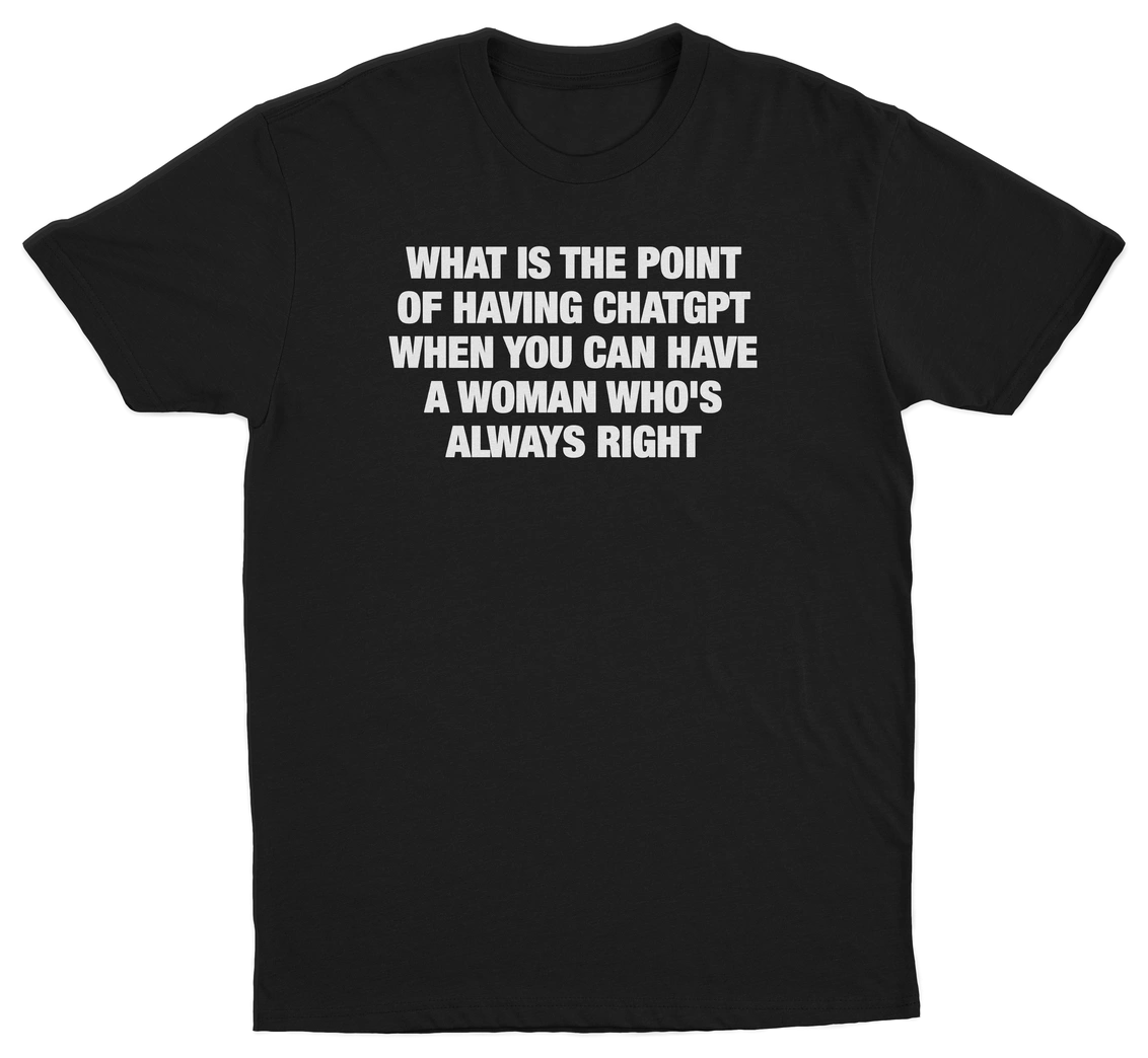 What Is The Point Of Having ChatGPT When You Can Have A Woman Who's Always Right T-Shirt