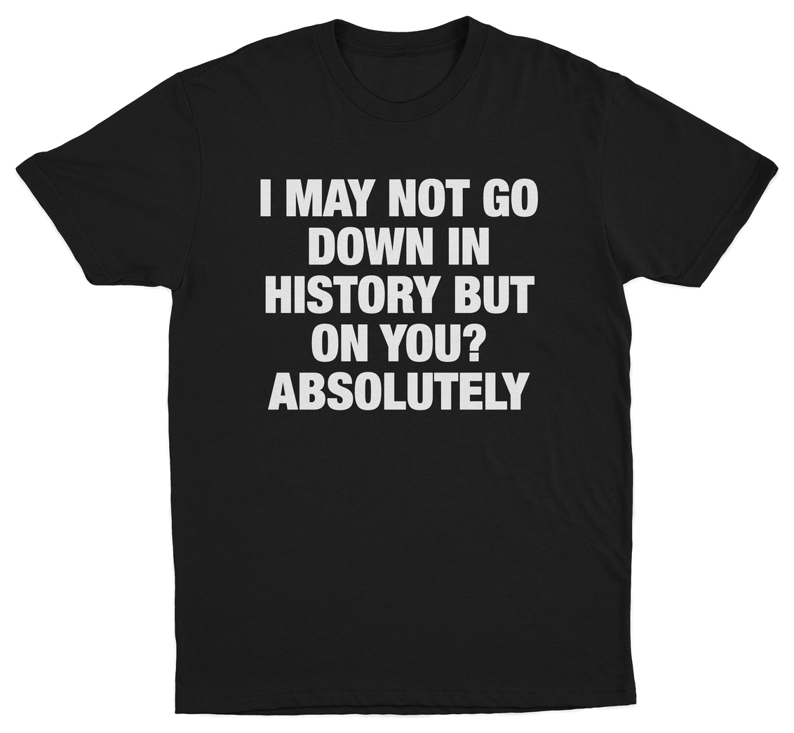I May Not Go Down In History But On You Absolutely T-Shirt