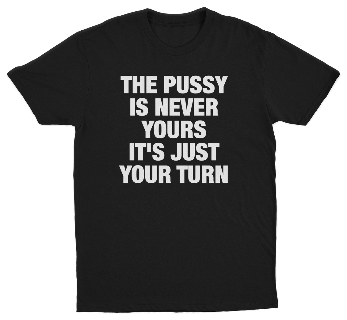 The Pussy Is Never Yours It's Just Your Turn T-Shirt