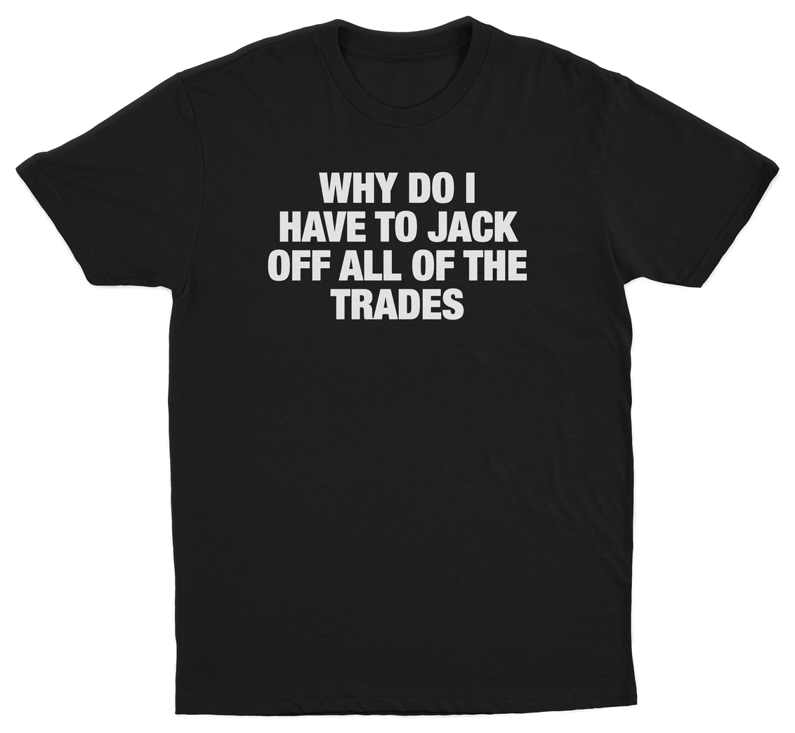 Why Do I Have To Jack Off All Of The Trades T-Shirt