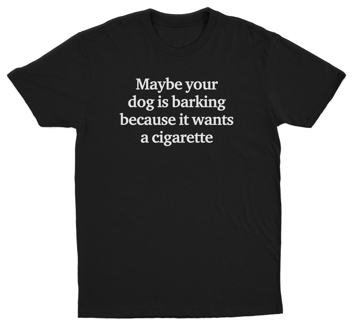 Maybe Your Dog Is Barking Because It Wants A Cigarette T-Shirt