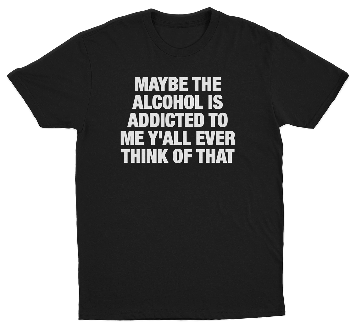 Maybe The Alcohol Is Addicted To Me Y'all Ever Think Of That T-Shirt